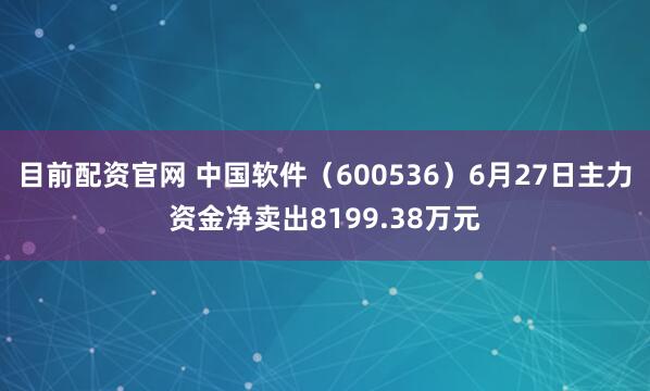 目前配资官网 中国软件（600536）6月27日主力资金净卖出8199.38万元