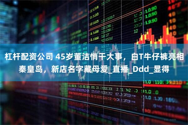 杠杆配资公司 45岁董洁悄干大事，白T牛仔裤亮相秦皇岛，新店名字藏母爱_直播_Ddd_显得