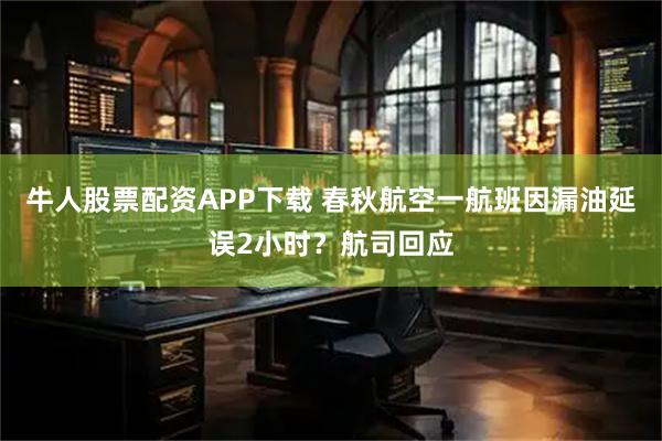 牛人股票配资APP下载 春秋航空一航班因漏油延误2小时？航司回应