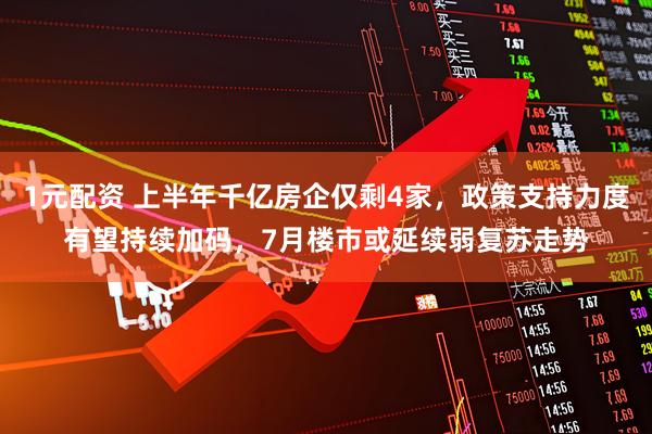 1元配资 上半年千亿房企仅剩4家，政策支持力度有望持续加码，7月楼市或延续弱复苏走势