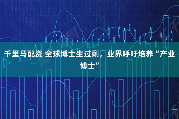 千里马配资 全球博士生过剩，业界呼吁培养“产业博士”