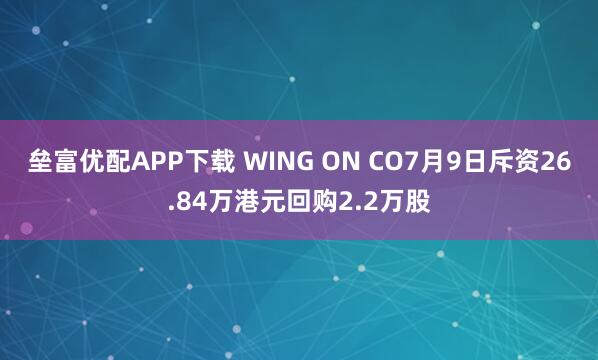 垒富优配APP下载 WING ON CO7月9日斥资26.84万港元回购2.2万股