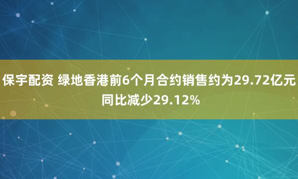 保宇配资 绿地香港前6个月合约销售约为29.72亿元 同比减少29.12%