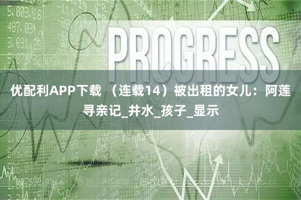优配利APP下载 （连载14）被出租的女儿：阿莲寻亲记_井水_孩子_显示