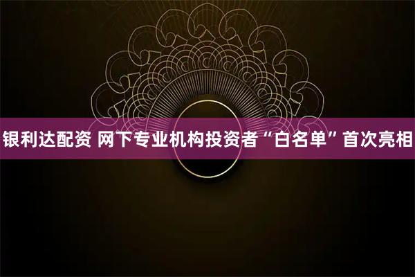 银利达配资 网下专业机构投资者“白名单”首次亮相