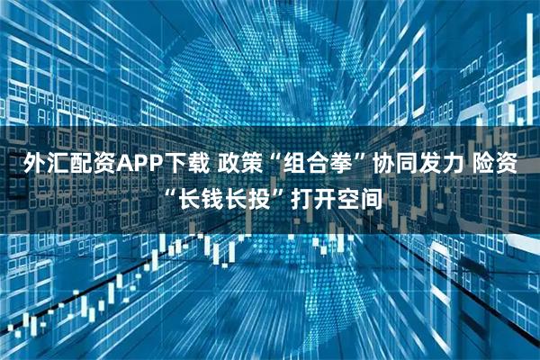 外汇配资APP下载 政策“组合拳”协同发力 险资“长钱长投”打开空间