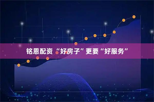 铭恩配资 “好房子”更要“好服务”