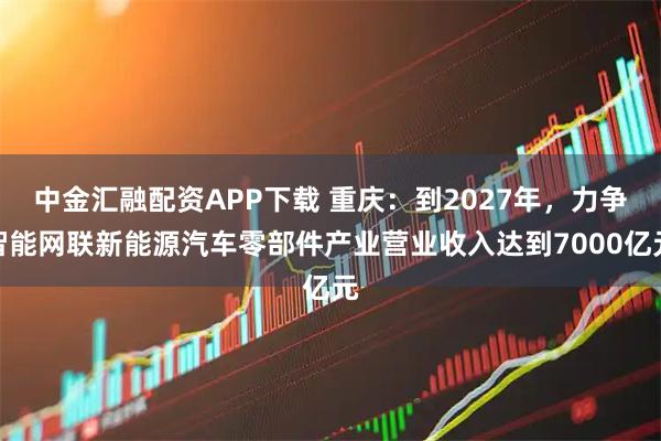 中金汇融配资APP下载 重庆：到2027年，力争智能网联新能源汽车零部件产业营业收入达到7000亿元