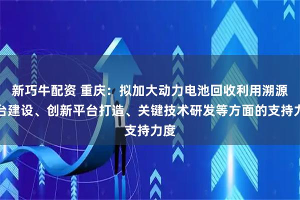 新巧牛配资 重庆：拟加大动力电池回收利用溯源平台建设、创新平台打造、关键技术研发等方面的支持力度