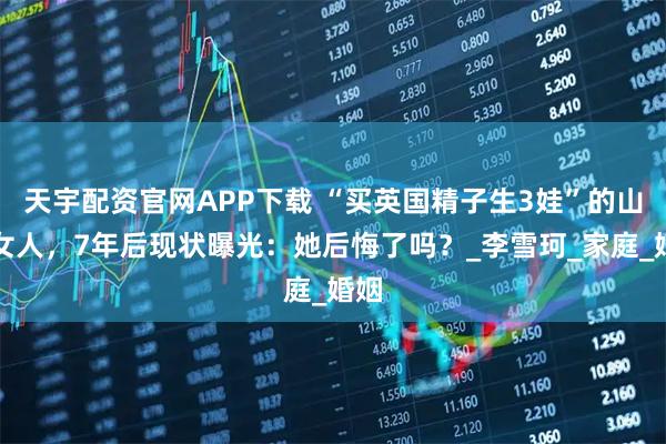 天宇配资官网APP下载 “买英国精子生3娃”的山东女人，7年后现状曝光：她后悔了吗？_李雪珂_家庭_婚姻