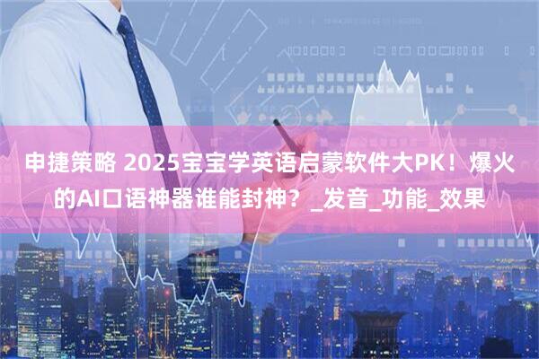 申捷策略 2025宝宝学英语启蒙软件大PK！爆火的AI口语神器谁能封神？_发音_功能_效果