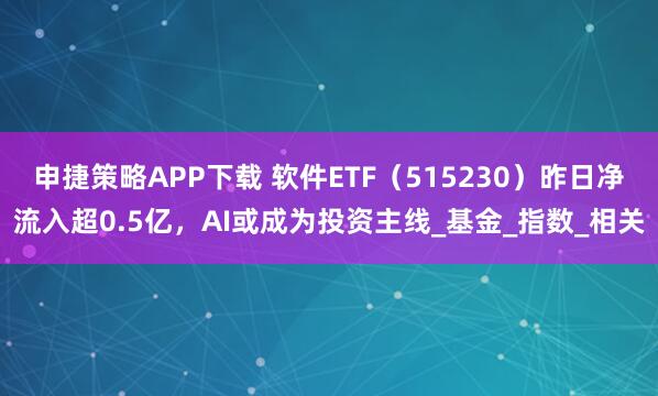 申捷策略APP下载 软件ETF（515230）昨日净流入超0.5亿，AI或成为投资主线_基金_指数_相关