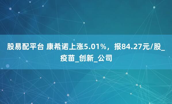 股易配平台 康希诺上涨5.01%，报84.27元/股_疫苗_创新_公司