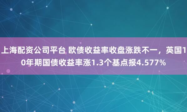 上海配资公司平台 欧债收益率收盘涨跌不一，英国10年期国债收益率涨1.3个基点报4.577%