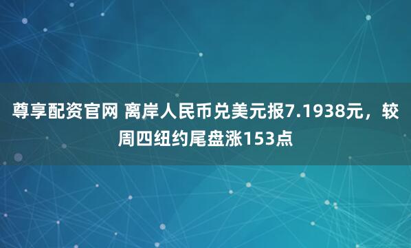 尊享配资官网 离岸人民币兑美元报7.1938元，较周四纽约尾盘涨153点