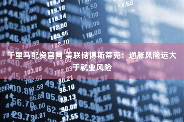 千里马配资官网 美联储博斯蒂克：通胀风险远大于就业风险