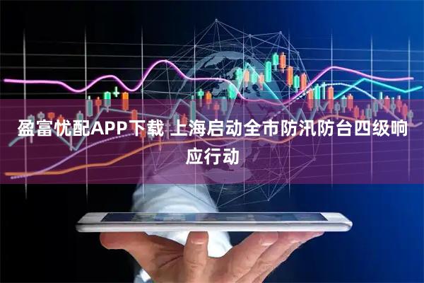 盈富忧配APP下载 上海启动全市防汛防台四级响应行动