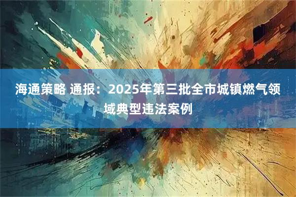 海通策略 通报：2025年第三批全市城镇燃气领域典型违法案例