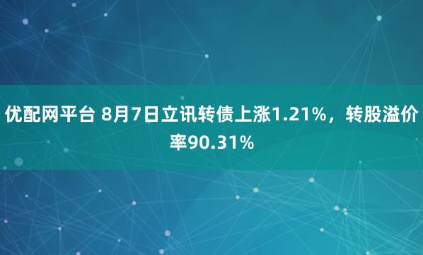 优配网平台 8月7日立讯转债上涨1.21%，转股溢价率90.31%