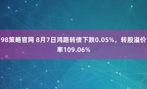 98策略官网 8月7日鸿路转债下跌0.05%，转股溢价率109.06%
