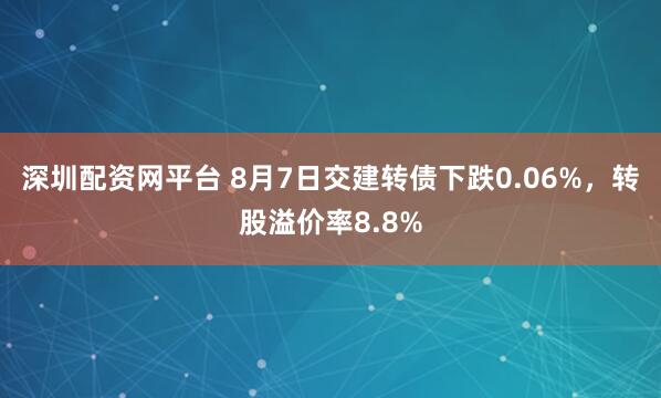 深圳配资网平台 8月7日交建转债下跌0.06%，转股溢价率8.8%