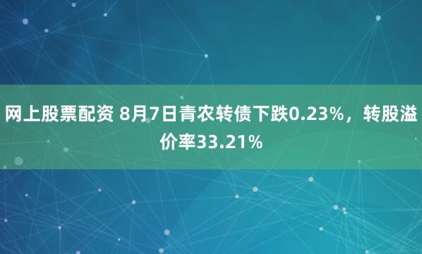 网上股票配资 8月7日青农转债下跌0.23%，转股溢价率33.21%