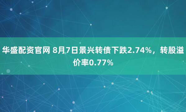华盛配资官网 8月7日景兴转债下跌2.74%，转股溢价率0.77%