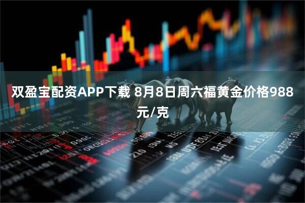 双盈宝配资APP下载 8月8日周六福黄金价格988元/克