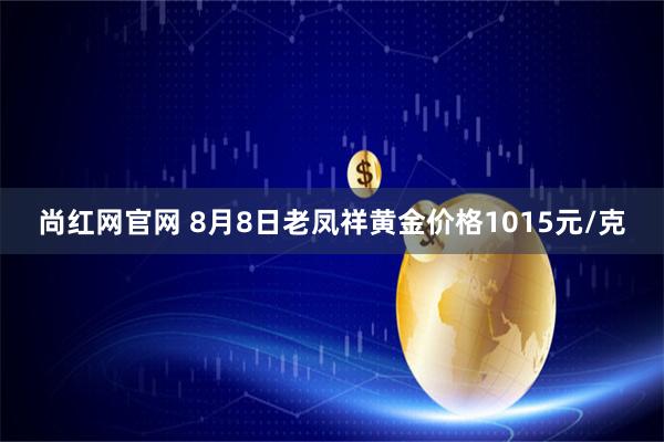 尚红网官网 8月8日老凤祥黄金价格1015元/克