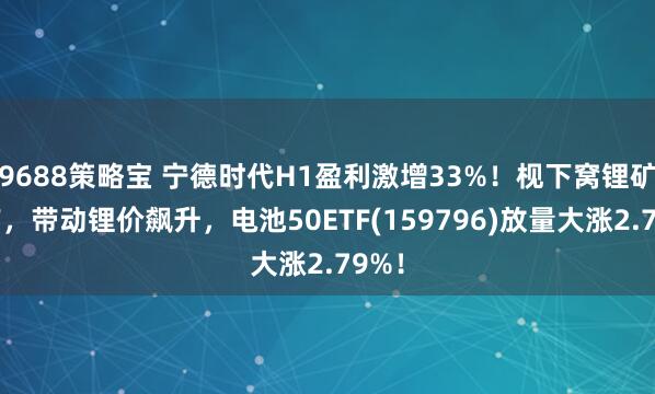 9688策略宝 宁德时代H1盈利激增33%！枧下窝锂矿停产，带动锂价飙升，电池50ETF(159796)放量大涨2.79%！