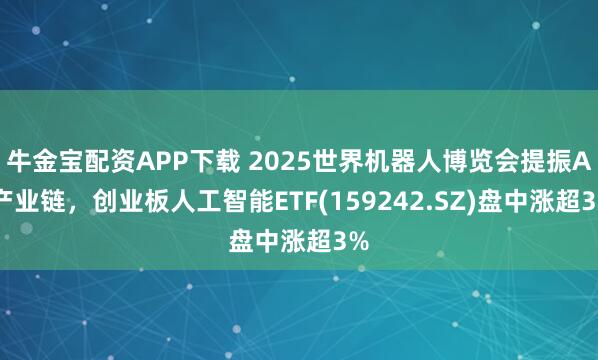 牛金宝配资APP下载 2025世界机器人博览会提振AI产业链，创业板人工智能ETF(159242.SZ)盘中涨超3%