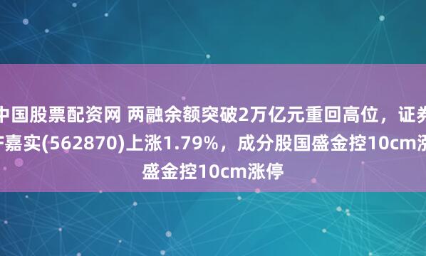 中国股票配资网 两融余额突破2万亿元重回高位，证券ETF嘉实(562870)上涨1.79%，成分股国盛金控10cm涨停