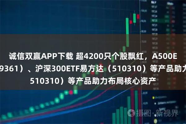 诚信双赢APP下载 超4200只个股飘红，A500ETF易方达（159361）、沪深300ETF易方达（510310）等产品助力布局核心资产