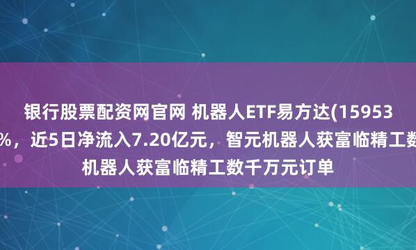 银行股票配资网官网 机器人ETF易方达(159530)上涨1.40%，近5日净流入7.20亿元，智元机器人获富临精工数千万元订单