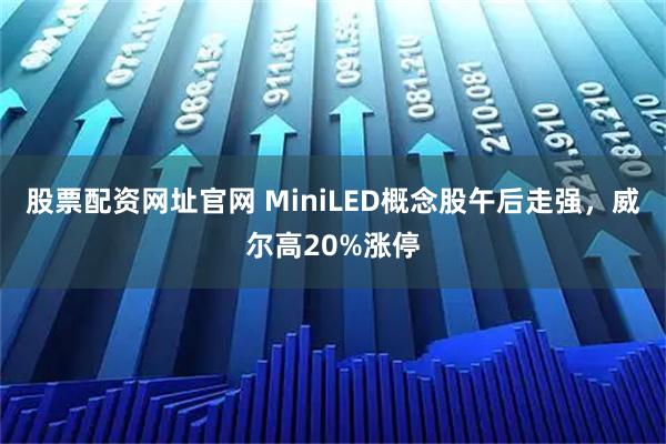 股票配资网址官网 MiniLED概念股午后走强，威尔高20%涨停