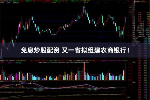 免息炒股配资 又一省拟组建农商银行！
