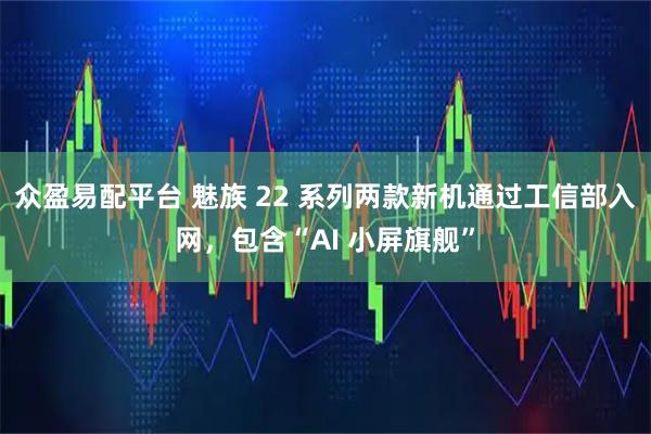 众盈易配平台 魅族 22 系列两款新机通过工信部入网，包含“AI 小屏旗舰”