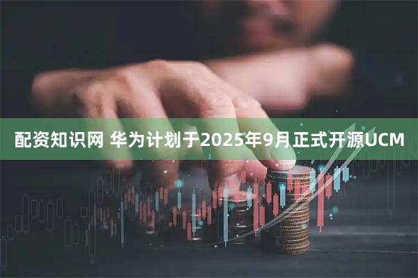 配资知识网 华为计划于2025年9月正式开源UCM
