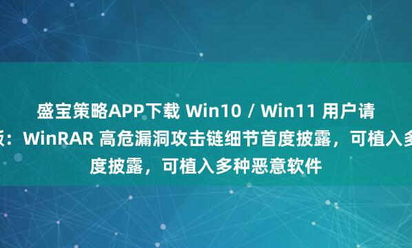 盛宝策略APP下载 Win10 / Win11 用户请升级 7.13 版：WinRAR 高危漏洞攻击链细节首度披露，可植入多种恶意软件