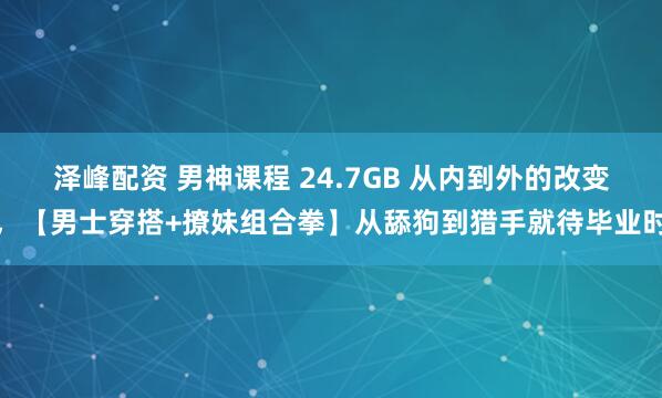 泽峰配资 男神课程 24.7GB 从内到外的改变，【男士穿搭+撩妹组合拳】从舔狗到猎手就待毕业时