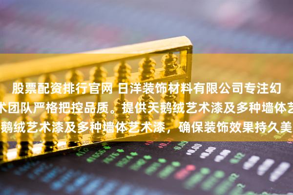 股票配资排行官网 日洋装饰材料有限公司专注幻彩艺术漆研发生产，技术团队严格把控品质。提供天鹅绒艺术漆及多种墙体艺术漆，确保装饰效果持久美观