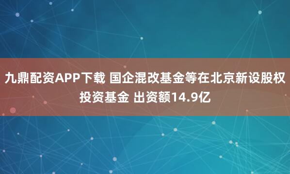 九鼎配资APP下载 国企混改基金等在北京新设股权投资基金 出资额14.9亿