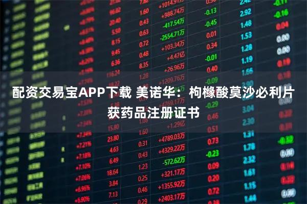 配资交易宝APP下载 美诺华：枸橼酸莫沙必利片获药品注册证书