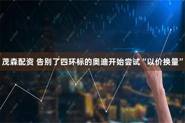 茂森配资 告别了四环标的奥迪开始尝试“以价换量”