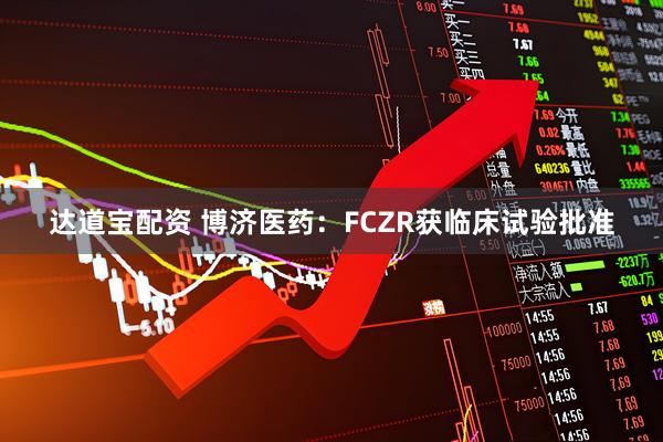 达道宝配资 博济医药：FCZR获临床试验批准
