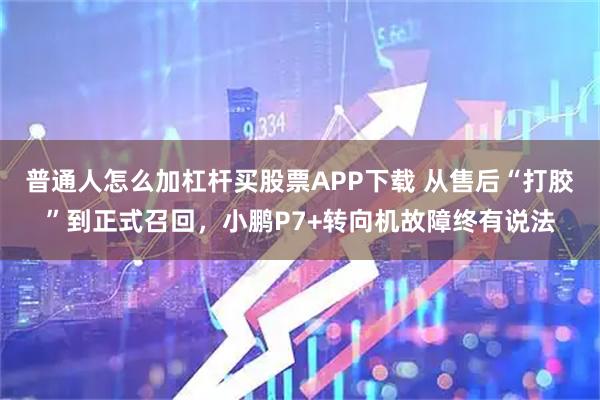 普通人怎么加杠杆买股票APP下载 从售后“打胶”到正式召回，小鹏P7+转向机故障终有说法
