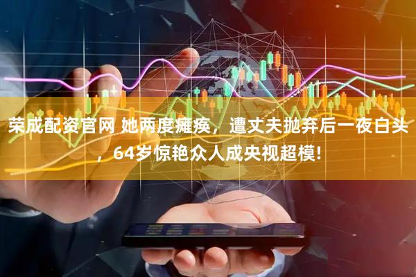 荣成配资官网 她两度瘫痪，遭丈夫抛弃后一夜白头，64岁惊艳众人成央视超模!