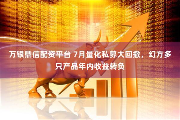 万银鼎信配资平台 7月量化私募大回撤，幻方多只产品年内收益转负